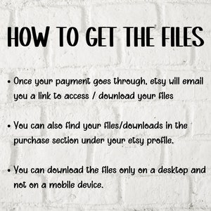 May include: White brick background with black text explaining how to access digital files purchased on Etsy. The text reads: "HOW TO GET THE FILES"  "Once your payment goes through, Etsy will email you a link to access / download your files."  "You can also find your files/downloads in the purchase section under your Etsy profile."  "You can download the files only on a desktop and not on a mobile device."