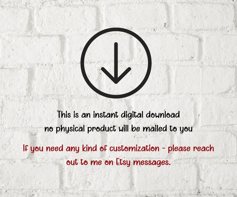 May include: A white brick wall with a black arrow pointing down. The text "This is an instant digital download no physical product will be mailed to you If you need any kind of customization - please reach out to me on Etsy messages." is written in red.
