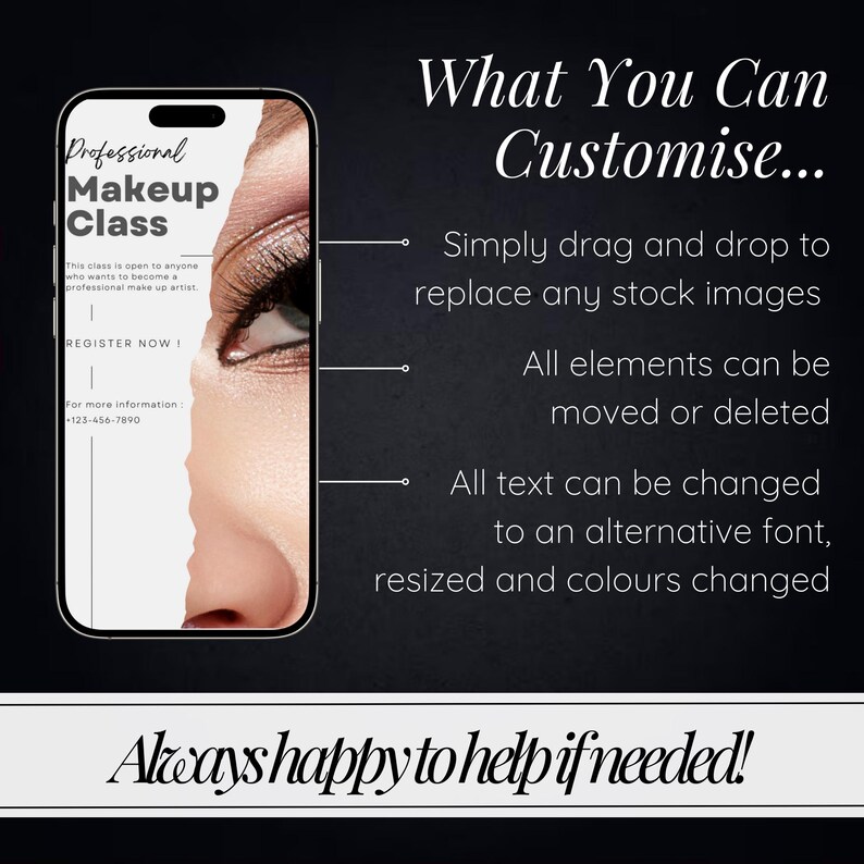 May include: A mockup of a mobile phone screen showing a flyer for a professional makeup class. The flyer has the text "Professional Makeup Class" and "Register Now!" with a phone number for more information. The background of the flyer is a close-up of a woman's eye with makeup. The text "What You Can Customize..." is displayed on the right side of the image with a list of customization options. The text "Always happy to help if needed!" is displayed at the bottom of the image.
