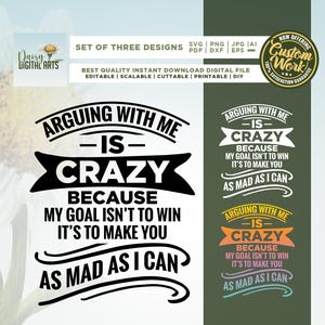 May include: Digital design featuring the text "Arguing with me is crazy because my goal isn't to win, it's to make you as mad as I can." The design is available in three variations and is a digital download.