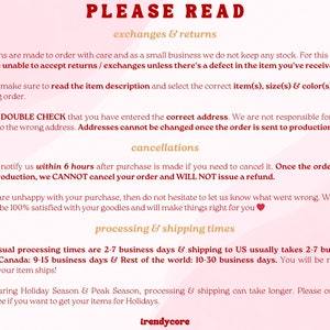 May include: Text on a pink background with the heading "PLEASE READ". The text explains the shop's policies regarding exchanges, returns, cancellations, and processing and shipping times. The text includes information about the shop's made-to-order process, address changes, order cancellation deadlines, and shipping times to the US, Canada, and the rest of the world. The text also mentions that shipping times may be longer during the holiday season.