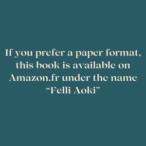 May include: Text on a teal background reads: "If you prefer a paper format, this book is available on Amazon.fr under the name 'Felli Aoki'". The text is in a serif font.