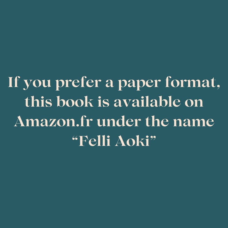 May include: Text on a teal background reads: "If you prefer a paper format, this book is available on Amazon.fr under the name 'Felli Aoki'". The text is in a serif font.