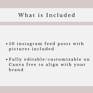 May include: Text on a white background that reads "What is Included" followed by two bullet points. The first bullet point reads "50 Instagram feed posts with pictures included". The second bullet point reads "Fully editable/customizable on Canva free to align with your brand".