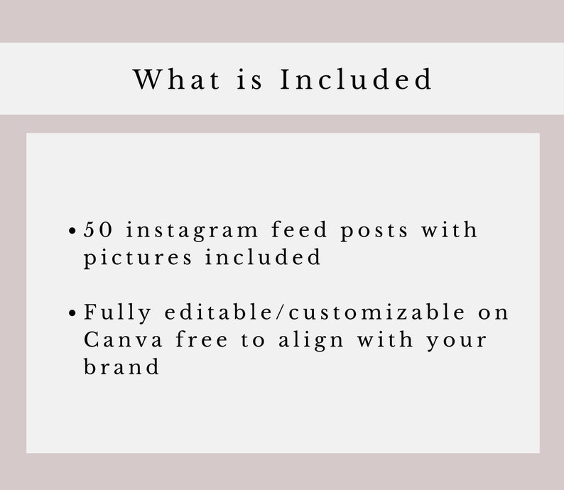May include: Text on a white background that reads "What is Included" followed by two bullet points. The first bullet point reads "50 Instagram feed posts with pictures included". The second bullet point reads "Fully editable/customizable on Canva free to align with your brand".