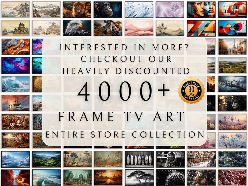 May include: A collage of images showcasing a variety of artwork, including landscapes, animals, and abstract designs. The text "INTERESTED IN MORE? CHECKOUT OUR HEAVILY DISCOUNTED 4000+ FRAME TV ART ENTIRE STORE COLLECTION" is displayed in the center of the image. A money back guarantee icon is also visible.