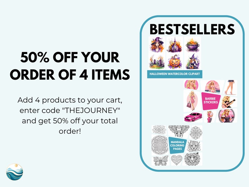 May include: A graphic with text that says "50% OFF YOUR ORDER OF 4 ITEMS" and "Add 4 products to your cart, enter code "THEJOURNEY" and get 50% off your total order!"  The graphic also shows a collection of best-selling products, including Halloween watercolor clipart, Barbie stickers, and mandala coloring pages.
