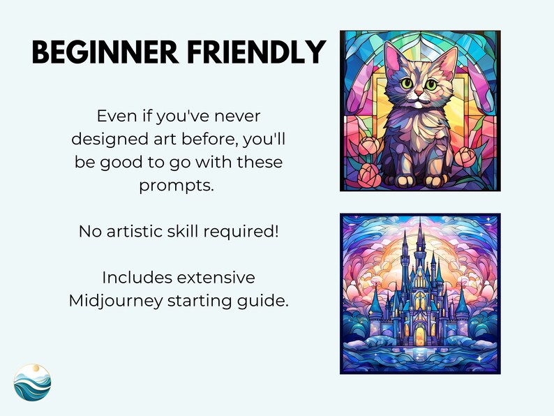 May include: A colorful stained glass image of a cat sitting in a window. The image is surrounded by a black frame. The text "BEGINNER FRIENDLY" is at the top of the image. The text "Even if you've never designed art before, you'll be good to go with these prompts." is below the image. The text "No artistic skill required!" is below the text. The text "Includes extensive Midjourney starting guide." is below the text.