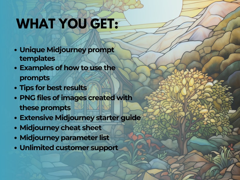 May include: A list of benefits for purchasing a Midjourney prompt template package. The benefits include unique Midjourney prompt templates, examples of how to use the prompts, tips for best results, PNG files of images created with the prompts, an extensive Midjourney starter guide, a Midjourney cheat sheet, a Midjourney parameter list, and unlimited customer support.