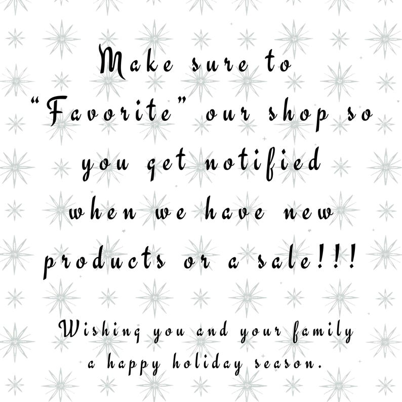 May include: Text on a white background with a gray star pattern. The text reads: "Make sure to "Favorite" our shop so you get notified when we have new products or a sale!!! Wishing you and your family a happy holiday season."