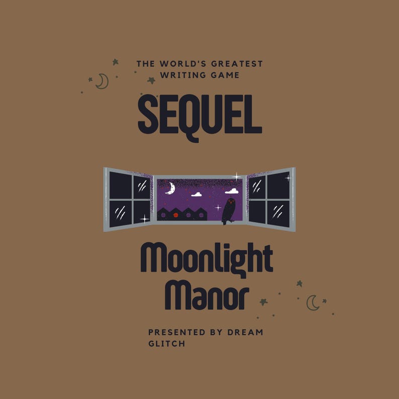 May include: A brown square graphic with the text "SEQUEL" and "Moonlight Manor." The image features a stylized window with a night scene, including a crescent moon, stars, and an owl. The text "THE WORLD'S GREATEST WRITING GAME" and "PRESENTED BY DREAM GLITCH" are also included.