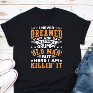 I Never Dreamed That One Day I&#39;d Become A Grumpy Old Man But Here I Am Killing It Shirt, Grandpa Shirt, Gift For Grandpas, Old Man Shirt