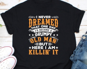 I Never Dreamed That One Day I'd Become A Grumpy Old Man But Here I Am Killing It Shirt, Grandpa Shirt, Gift For Grandpas, Old Man Shirt