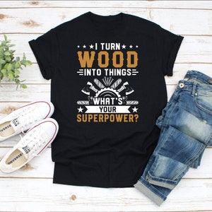 I Turn Wood Into Things Shirt, Funny Carpenter Gifts I Turn Wood Into Things Shirt, Funny Carpenter Gifts
