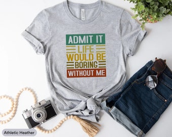 Admit It Life Would Be Boring Without Me Shirt, Bored Shirt, Self Love Shirt, Best Friend Gift, Besties Shirt, Gift For Friend, Adult Shirt