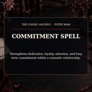May include: A rectangular black card with a thin gold border featuring the text THE COSMIC ARCHIVE ENTRY #040 COMMITMENT SPELL and the description: Strengthens dedication, loyalty, attention, and long term commitment within a romantic relationship.
