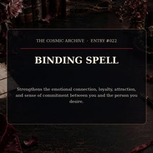 Może przedstawiać: Prostokątna czarna karta z cienką złotą obwódką zawierająca tekst THE COSMIC ARCHIVE ENTRY #022 BINDING SPELL oraz opis: Strengthens the emotional connection, loyalty, attraction, and sense of commitment between you and the person you desire.