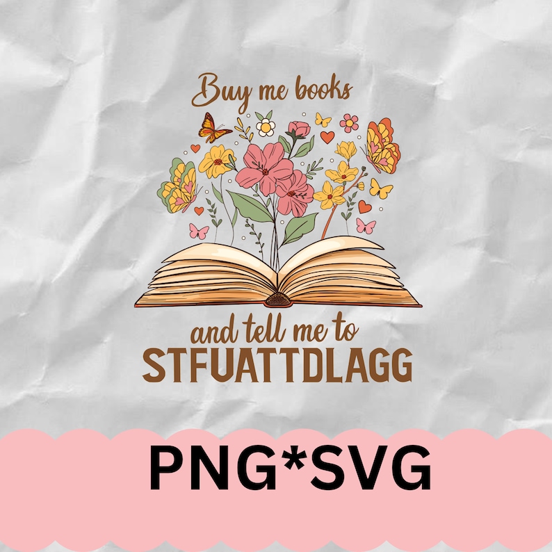 May include: An open book with flowers and butterflies around it. The text reads "Buy me books and tell me to STFUATTDLAGG" and "PNG*SVG".
