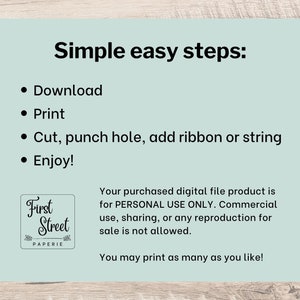 May include: A light blue background with black text that reads "Simple easy steps:" followed by a list of four bullet points: "Download", "Print", "Cut, punch hole, add ribbon or string", and "Enjoy!" Below the list is a logo for "First Street Paperie" and a text block that reads "Your purchased digital file product is for PERSONAL USE ONLY. Commercial use, sharing, or any reproduction for sale is not allowed. You may print as many as you like!"