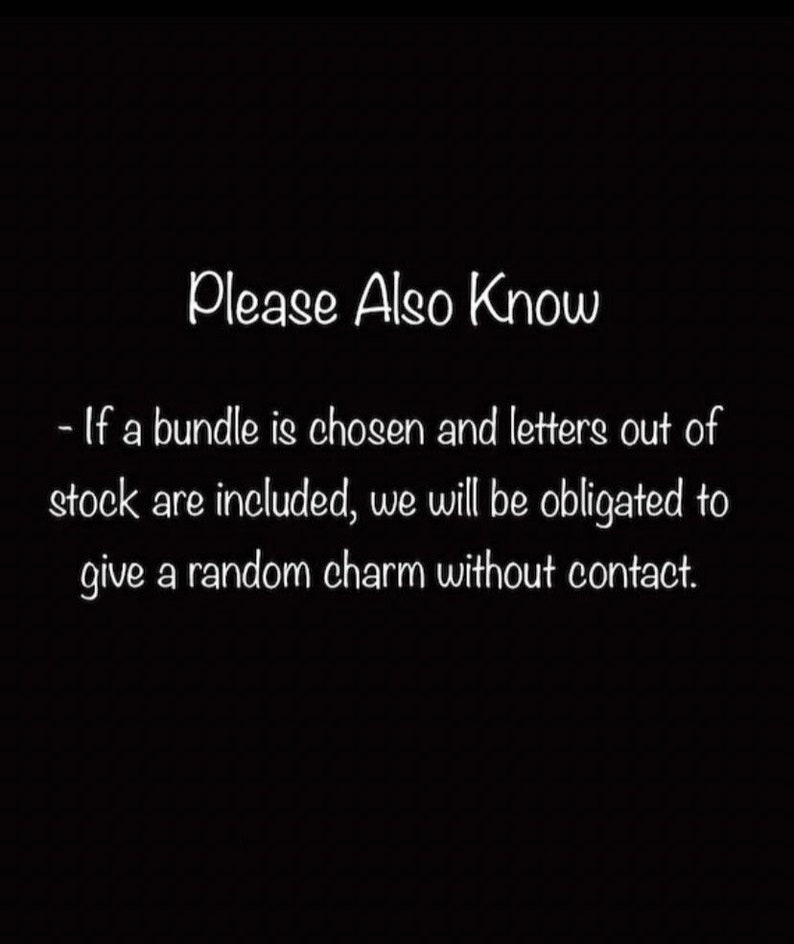 May include: Black and white text on a black background. The text reads: "Please Also Know - If a bundle is chosen and letters out of stock are included, we will be obligated to give a random charm without contact."