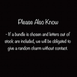 May include: Text on a black background that reads: "Please Also Know - If a bundle is chosen and letters out of stock are included, we will be obligated to give a random charm without contact."