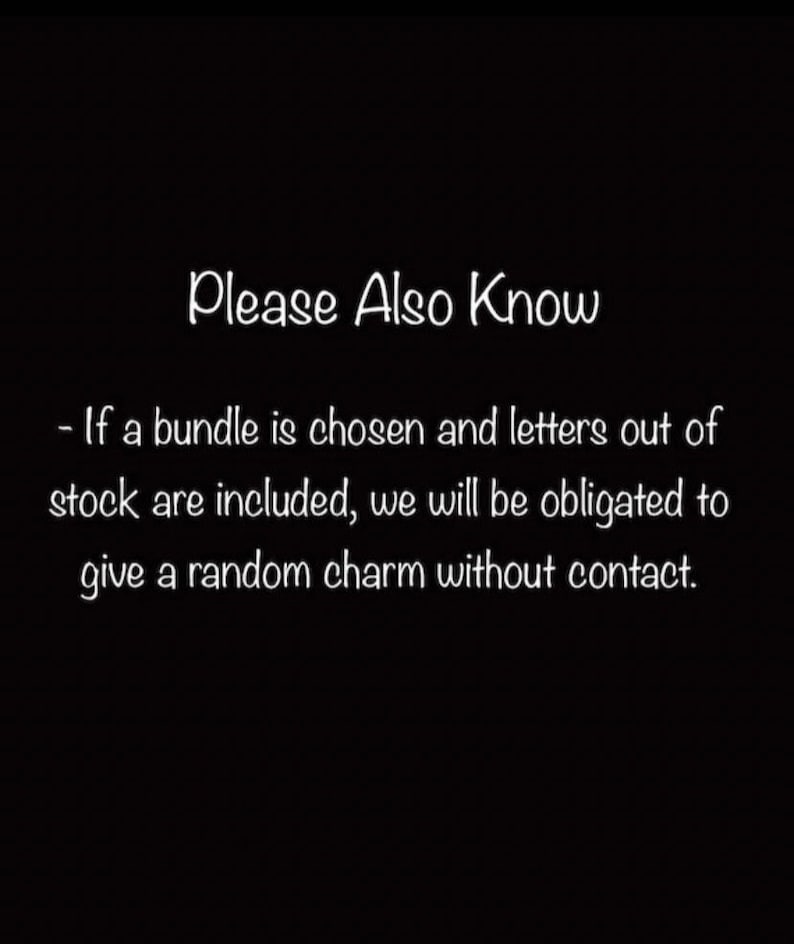 May include: Text on a black background that reads: "Please Also Know - If a bundle is chosen and letters out of stock are included, we will be obligated to give a random charm without contact."