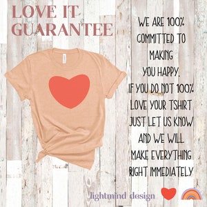 May include: A peach-colored t-shirt with a red heart graphic. The text "LOVE IT GUARANTEE" is at the top of the image. The text "WE ARE 100% COMMITTED TO MAKING YOU HAPPY. IF YOU DO NOT 100% LOVE YOUR TSHIRT JUST LET US KNOW AND WE WILL MAKE EVERYTHING RIGHT IMMEDIATELY" is on the right side of the image.