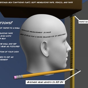 May include: A diagram showing how to measure head size using a measuring tape, a box, and a pencil. The instructions include taping a sheet of paper to a wall, taping the measuring tape so that the zero is even with the edge of the box, going against the wall and setting the box on your head as pictured, marking the bottom of your chin, and repeating five times to get an accurate measurement. The average head length is 22-24 inches.