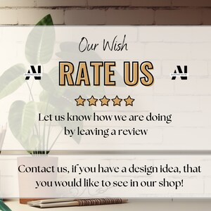 May include: A white sign with the text "Our Wish RATE US" and five gold stars. The text "Let us know how we are doing by leaving a review" is below the stars. The text "Contact us, if you have a design idea, that you would like to see in our shop!" is below that.