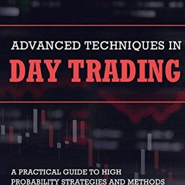 Advanced Techniques in Day Trading: A Practical Guide to High Probability Day Trading Strategies and Methods