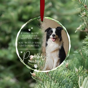 May include: A clear glass bauble featuring a black and white border collie dog photo. The ornament has the text "If love alone could have kept you here you would have lived forever." and "Denches 2018-2024".