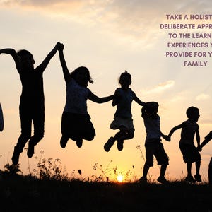 May include: A silhouette of seven children holding hands and jumping against a sunset sky. The text reads: TAKE A HOLISTIC & DELIBERATE APPROACH TO THE LEARNING EXPERIENCES YOU PROVIDE FOR YOUR FAMILY. The children are positioned in a line.