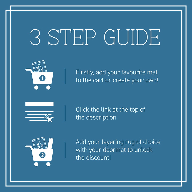 May include: A three-step guide for getting a discount on a doormat. The steps are: 1. Add your favorite mat to the cart or create your own. 2. Click the link at the top of the description. 3. Add your layering rug of choice with your doormat to unlock the discount.