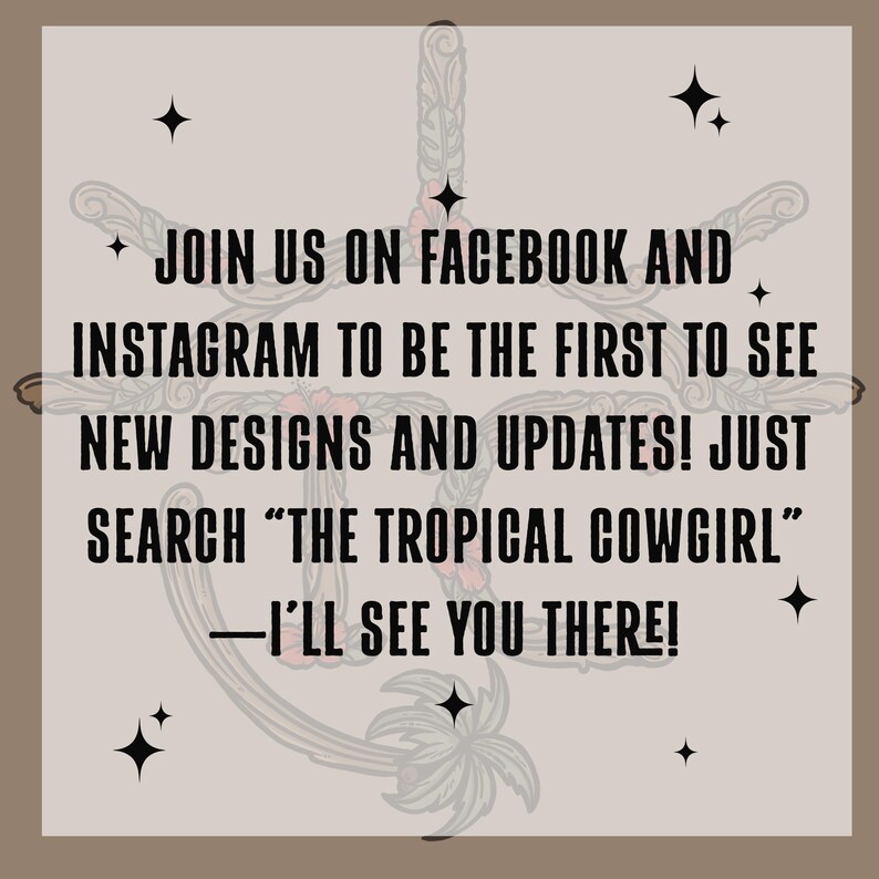 May include: Text graphic on a light brown background with a tropical design. The text reads: "JOIN US ON FACEBOOK AND INSTAGRAM TO BE THE FIRST TO SEE NEW DESIGNS AND UPDATES! JUST SEARCH "THE TROPICAL COWGIRL" -I'LL SEE YOU THERE!"
