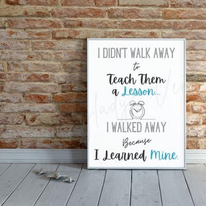 May include: A white framed print with a black and gray text quote that reads "I didn't walk away to teach them a lesson... I walked away because I learned mine."  A black and white illustration of an alarm clock is in the center of the quote.