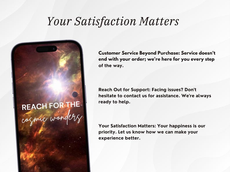 May include: A mobile phone screen displaying a cosmic nebula with the text "REACH FOR THE cosmic wonders". The text "Your Satisfaction Matters" is displayed above the phone, along with a description of customer service and support.