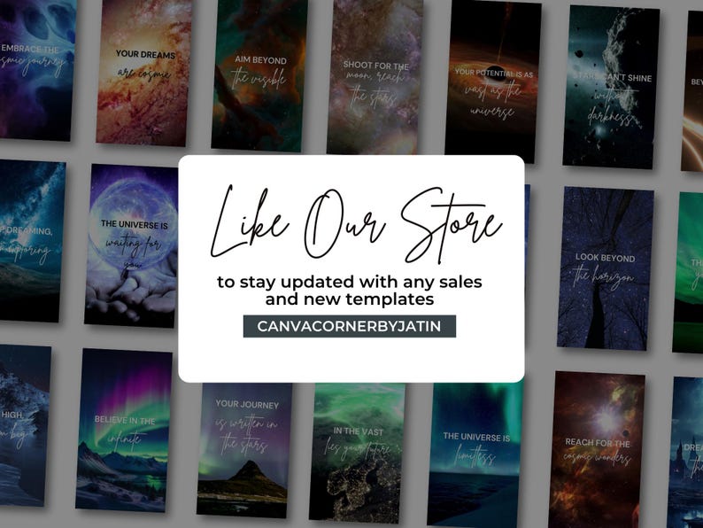 May include: A collage of 12 inspirational quote graphics featuring a space theme. The quotes include "Embrace your journey", "Your dreams are calling", "Aim beyond the visible", "Shoot for the moon reach for the stars", "Your potential is as vast as the universe", "Can't shine without darkness", "The universe is waiting for you", "Believe in the infinite", "Your journey is written in the stars", "In the vastness, keep your faith", "The universe is limitless", "Reach for the unknown vastness". The graphics are set against a backdrop of nebulae, stars, and galaxies. The text "Like Our Store" is in the center of the collage, with the text "to stay updated with any sales and new templates" below it. The text "CANVACORNERBYJATIN" is below that.