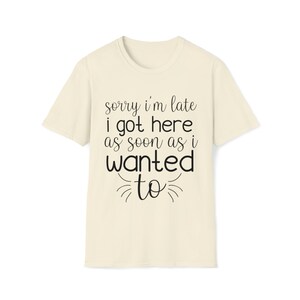 Sorry I&#39;m Late I Got Here As Soon As I Wanted To, Funny Shirt, Unisex Tee, Soft style T-Shirt