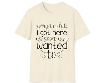Sorry I'm Late I Got Here As Soon As I Wanted To, Funny Shirt, Unisex Tee, Soft style T-Shirt