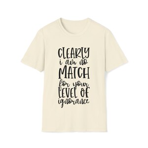 Clearly I&#39;m No Match For Your Level Of Ignorance, Funny Shirt, Unisex Tee, Soft style T-Shirt