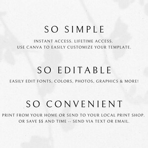 May include: Text on a white background that reads "SO SIMPLE", "INSTANT ACCESS. LIFETIME ACCESS. USE CANVA TO EASILY CUSTOMIZE YOUR TEMPLATE.", "SO EDITABLE", "EASILY EDIT FONTS, COLORS, PHOTOS, GRAPHICS & MORE!", "SO CONVENIENT", "PRINT FROM YOUR HOME OR SEND TO YOUR LOCAL PRINT SHOP. OR SAVE $$ AND TIME - SEND VIA TEXT OR EMAIL."
