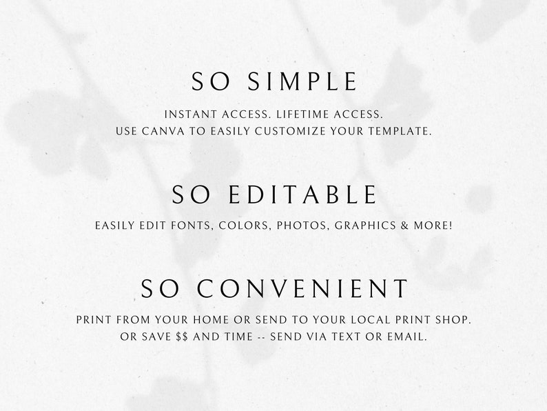 Op de afbeelding: Tekst overlay op een witte achtergrond met een schaduw van een plant. De tekst luidt "SO SIMPLE", "INSTANT ACCESS. LIFETIME ACCESS. USE CANVA TO EASILY CUSTOMIZE YOUR TEMPLATE.", "SO EDITABLE", "EASILY EDIT FONTS, COLORS, PHOTOS, GRAPHICS & MORE!", "SO CONVENIENT", "PRINT FROM YOUR HOME OR SEND TO YOUR LOCAL PRINT SHOP. OR SAVE $$ AND TIME -- SEND VIA TEXT OR EMAIL."