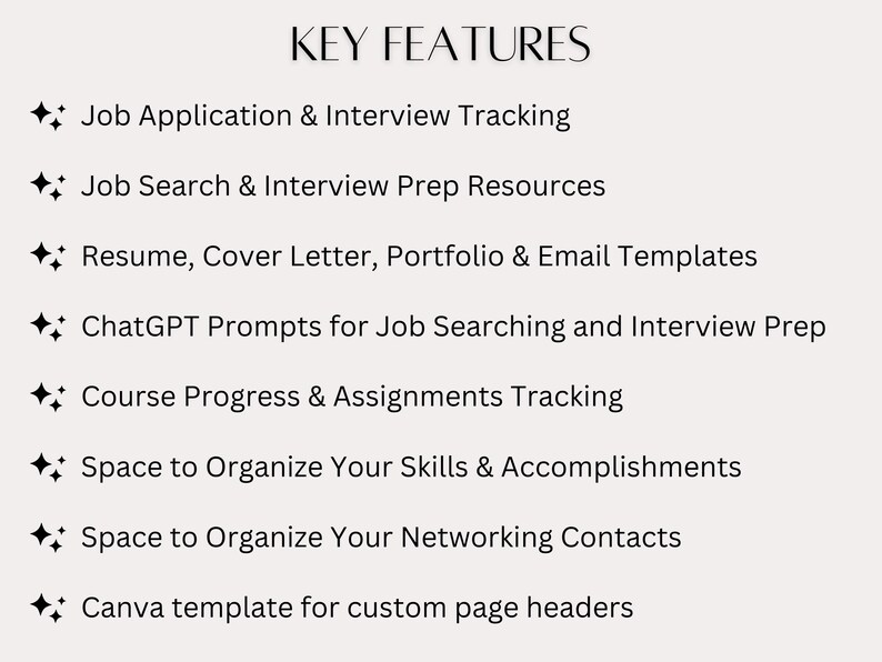 May include: A list of key features for a job search and career development tool. Features include job application and interview tracking, job search and interview preparation resources, resume and cover letter templates, ChatGPT prompts for job searching and interview preparation, course progress and assignments tracking, space to organise skills and accomplishments, space to organise networking contacts, and a Canva template for custom page headers.