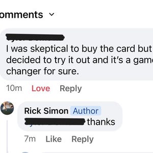 May include: Screenshot of a social media comment section. The top comment says, "I was sceptical to buy the card but I decided to try it out and it's a game changer for sure." A reply from "Rick Simon, Author" says "thanks."