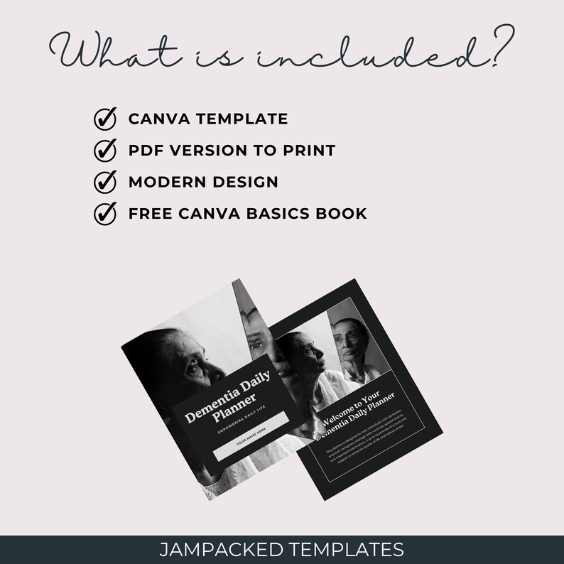 May include: A graphic design featuring a Dementia Daily Planner. The image includes the text "What is included?" and lists "CANVA TEMPLATE", "PDF VERSION TO PRINT", "MODERN DESIGN", and "FREE CANVA BASICS BOOK". The bottom of the image reads "JAMPACKED TEMPLATES".