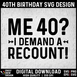 May include: Black and white text graphic design on a white brick background. The text reads "ME 40? I DEMAND A RECOUNT!"  This is a digital download for a 40th birthday SVG design.