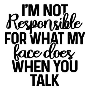 Im Not Responsible For What My Face Does When You Talk