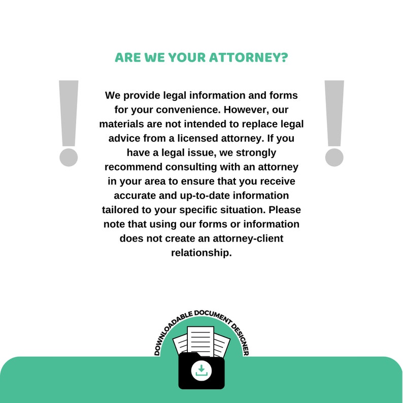 May include: A green and white graphic with an exclamation point on each side. The text reads "ARE WE YOUR ATTORNEY?" and explains that the information provided is not legal advice and that users should consult with a licensed attorney. The graphic also includes a download icon and the text "DOWNLOADABLE DOCUMENT DESIGNER".