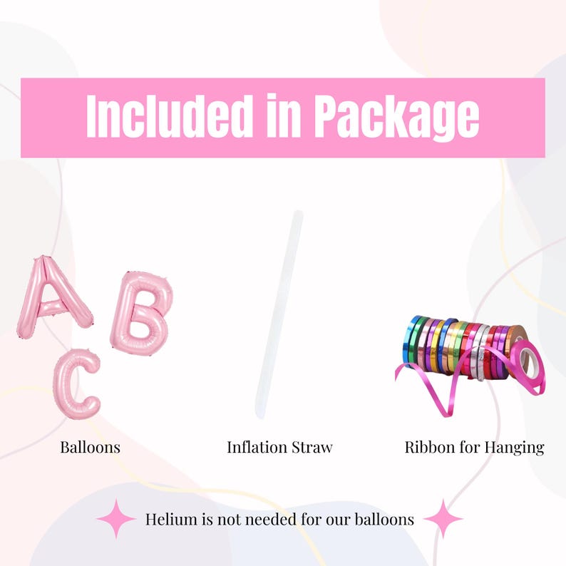 May include: Pink letter balloons spelling out the word "ABC" with a white inflation straw and a roll of colorful ribbon for hanging.  The text "Included in Package" is at the top of the image. The text "Helium is not needed for our balloons" is at the bottom of the image.