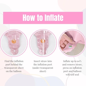May include: How to inflate a balloon: Find the inflation port behind the transparent sheet on the balloon, insert a straw into the inflation port (under the transparent sheet), and inflate up to 90% and remove the straw. Press on the inflation port and the balloon will self-seal.